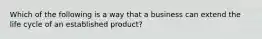 Which of the following is a way that a business can extend the life cycle of an established product?