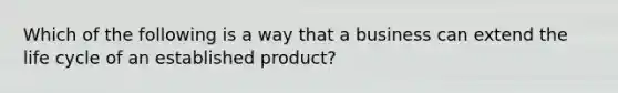 Which of the following is a way that a business can extend the life cycle of an established product?