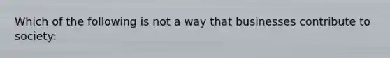 Which of the following is not a way that businesses contribute to society: