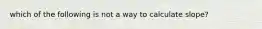 which of the following is not a way to calculate slope?