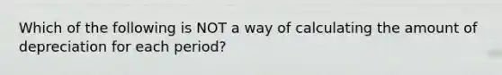 Which of the following is NOT a way of calculating the amount of depreciation for each period?