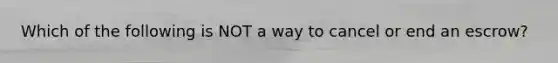 Which of the following is NOT a way to cancel or end an escrow?