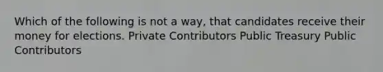 Which of the following is not a way, that candidates receive their money for elections. Private Contributors Public Treasury Public Contributors