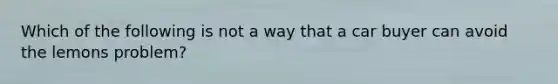 Which of the following is not a way that a car buyer can avoid the lemons problem?