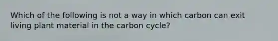 Which of the following is not a way in which carbon can exit living plant material in the carbon cycle?