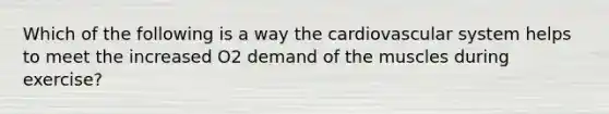 Which of the following is a way the cardiovascular system helps to meet the increased O2 demand of the muscles during exercise?