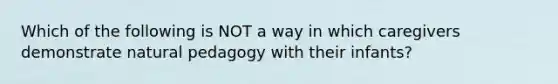 Which of the following is NOT a way in which caregivers demonstrate natural pedagogy with their infants?