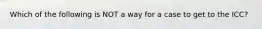 Which of the following is NOT a way for a case to get to the ICC?