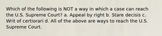 Which of the following is NOT a way in which a case can reach the U.S. Supreme Court? a. Appeal by right b. Stare decisis c. Writ of certiorari d. All of the above are ways to reach the U.S. Supreme Court.