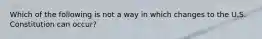 Which of the following is not a way in which changes to the U.S. Constitution can occur?