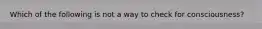 Which of the following is not a way to check for consciousness?