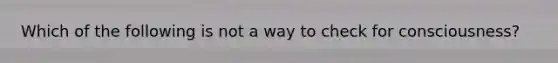 Which of the following is not a way to check for consciousness?