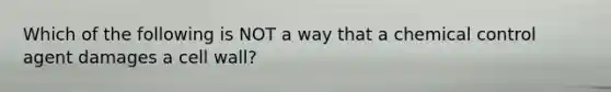 Which of the following is NOT a way that a chemical control agent damages a cell wall?