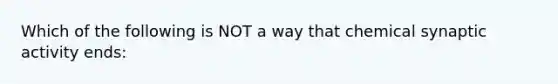 Which of the following is NOT a way that chemical synaptic activity ends: