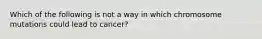 Which of the following is not a way in which chromosome mutations could lead to cancer?