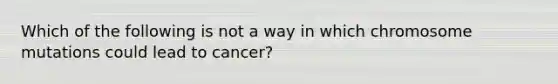 Which of the following is not a way in which chromosome mutations could lead to cancer?