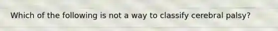 Which of the following is not a way to classify cerebral palsy?