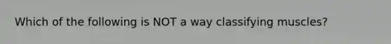 Which of the following is NOT a way classifying muscles?