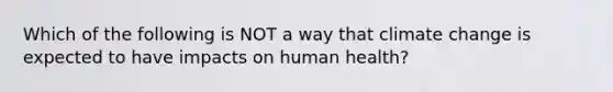 Which of the following is NOT a way that climate change is expected to have impacts on human health?