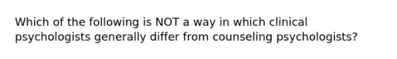 Which of the following is NOT a way in which clinical psychologists generally differ from counseling psychologists?