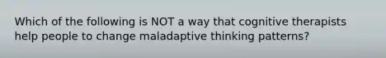 Which of the following is NOT a way that cognitive therapists help people to change maladaptive thinking patterns?