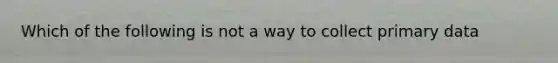 Which of the following is not a way to collect primary data