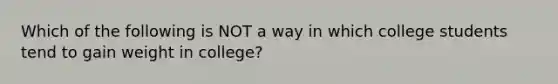 Which of the following is NOT a way in which college students tend to gain weight in college?