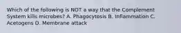 Which of the following is NOT a way that the Complement System kills microbes? A. Phagocytosis B. Inflammation C. Acetogens D. Membrane attack