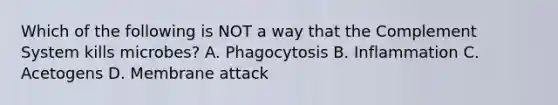 Which of the following is NOT a way that the Complement System kills microbes? A. Phagocytosis B. Inflammation C. Acetogens D. Membrane attack