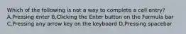 Which of the following is not a way to complete a cell entry? A,Pressing enter B,Clicking the Enter button on the Formula bar C,Pressing any arrow key on the keyboard D,Pressing spacebar