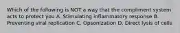 Which of the following is NOT a way that the compliment system acts to protect you A. Stimulating inflammatory response B. Preventing viral replication C. Opsonization D. Direct lysis of cells