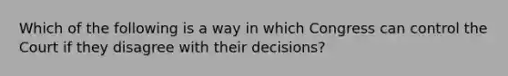 Which of the following is a way in which Congress can control the Court if they disagree with their decisions?