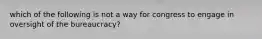 which of the following is not a way for congress to engage in oversight of the bureaucracy?