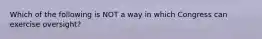 Which of the following is NOT a way in which Congress can exercise oversight?