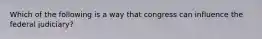 Which of the following is a way that congress can influence the federal judiciary?