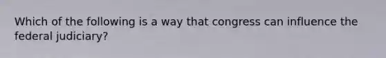Which of the following is a way that congress can influence the federal judiciary?