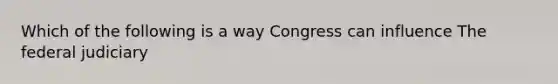 Which of the following is a way Congress can influence The federal judiciary