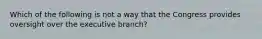 Which of the following is not a way that the Congress provides oversight over the executive branch?