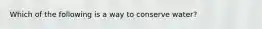 Which of the following is a way to conserve water?