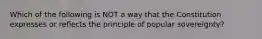 Which of the following is NOT a way that the Constitution expresses or reflects the principle of popular sovereignty?