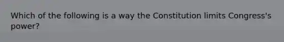 Which of the following is a way the Constitution limits Congress's power?