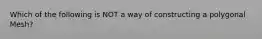 Which of the following is NOT a way of constructing a polygonal Mesh?