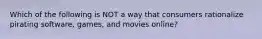 Which of the following is NOT a way that consumers rationalize pirating software, games, and movies online?