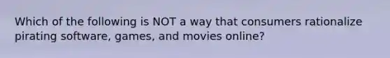 Which of the following is NOT a way that consumers rationalize pirating software, games, and movies online?