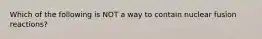 Which of the following is NOT a way to contain nuclear fusion reactions?