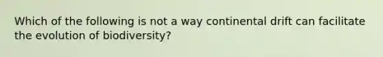 Which of the following is not a way continental drift can facilitate the evolution of biodiversity?