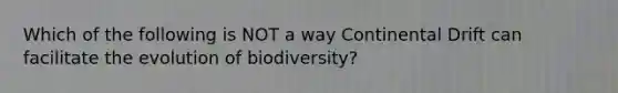 Which of the following is NOT a way Continental Drift can facilitate the evolution of biodiversity?