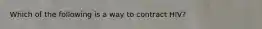 Which of the following is a way to contract HIV?