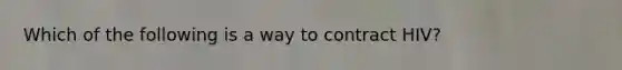 Which of the following is a way to contract HIV?