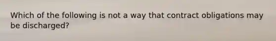 Which of the following is not a way that contract obligations may be discharged?